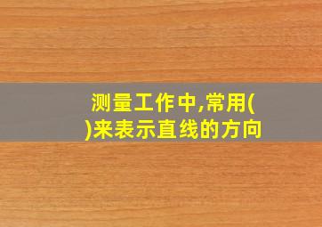 测量工作中,常用( )来表示直线的方向